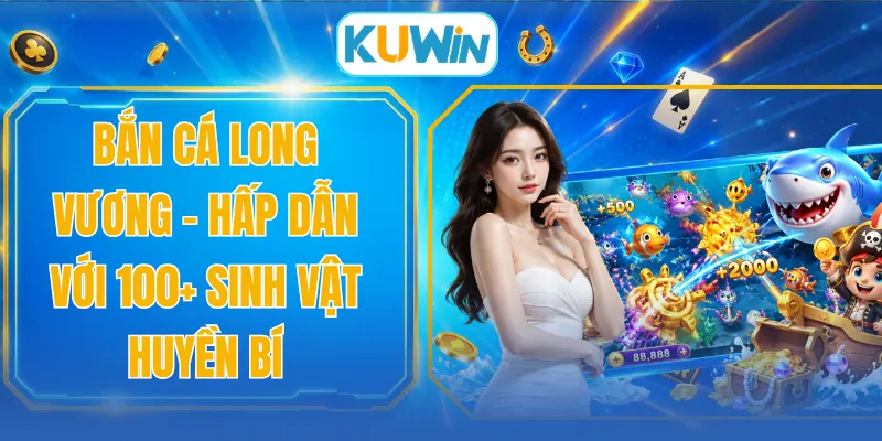 Bắn Cá Long Vương - Hấp Dẫn Với 100+ Sinh Vật Huyền Bí