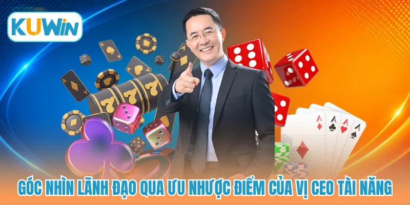 Góc nhìn lãnh đạo qua ưu nhược điểm của vị CEO tài năng