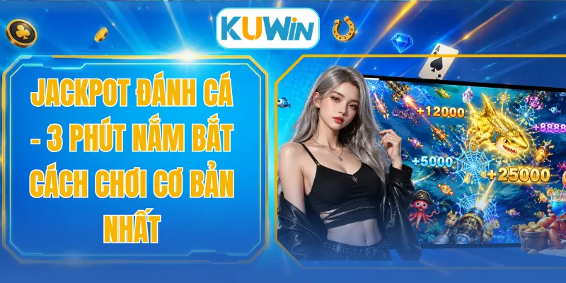 Jackpot Đánh Cá - 3 Phút Nắm Bắt Cách Chơi Cơ Bản Nhất