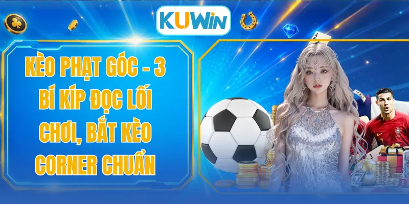 Kèo Phạt Góc - 3 Bí Kíp Đọc Lối Chơi, Bắt Kèo Corner Chuẩn