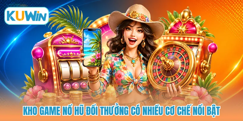 Kho game nổ hũ đổi thưởng có nhiều cơ chế nổi bật