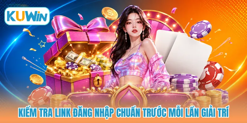 Kiểm tra link đăng nhập chuẩn trước mỗi lần giải trí