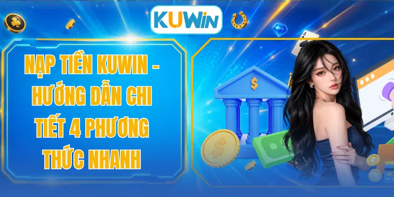 Nạp Tiền KUWIN - Hướng Dẫn Chi Tiết 4 Phương Thức Nhanh